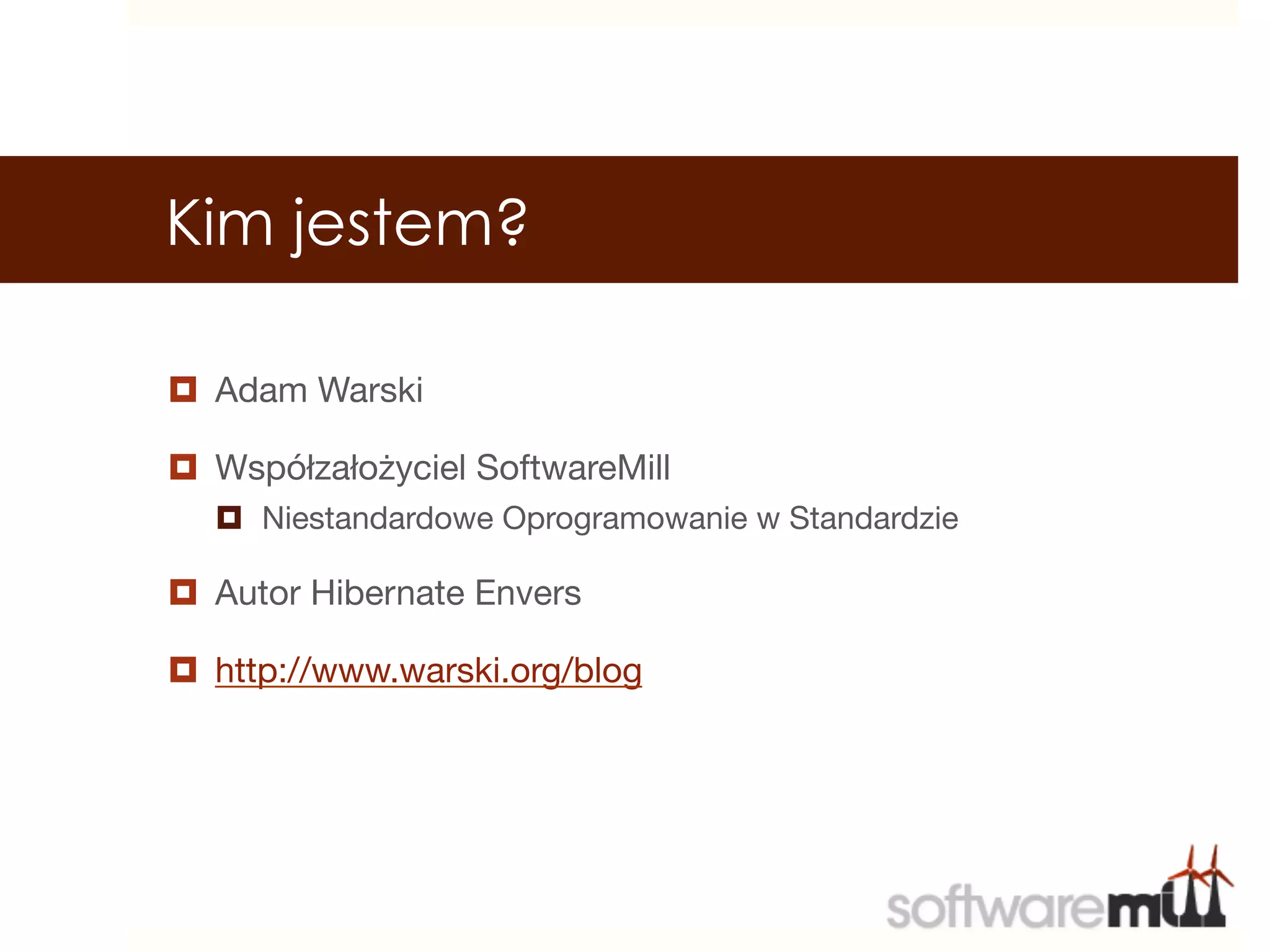 Kim jestem?

¤  Adam Warski

¤  Współzałożyciel SoftwareMill
   ¤  Niestandardowe Oprogramowanie w Standardzie

¤  Autor Hibernate Envers

¤  http://www.warski.org/blog
 