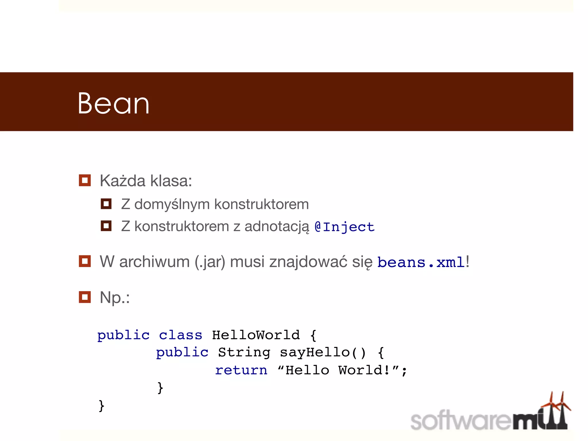 Bean

¤  Każda klasa:
   ¤  Z domyślnym konstruktorem
   ¤  Z konstruktorem z adnotacją @Inject!

¤  W archiwum (.jar) musi znajdować się beans.xml!

¤  Np.:


 public class HelloWorld {!
            !public String sayHello() {!
            !      !return “Hello World!”;!
            !}!
   }!
 