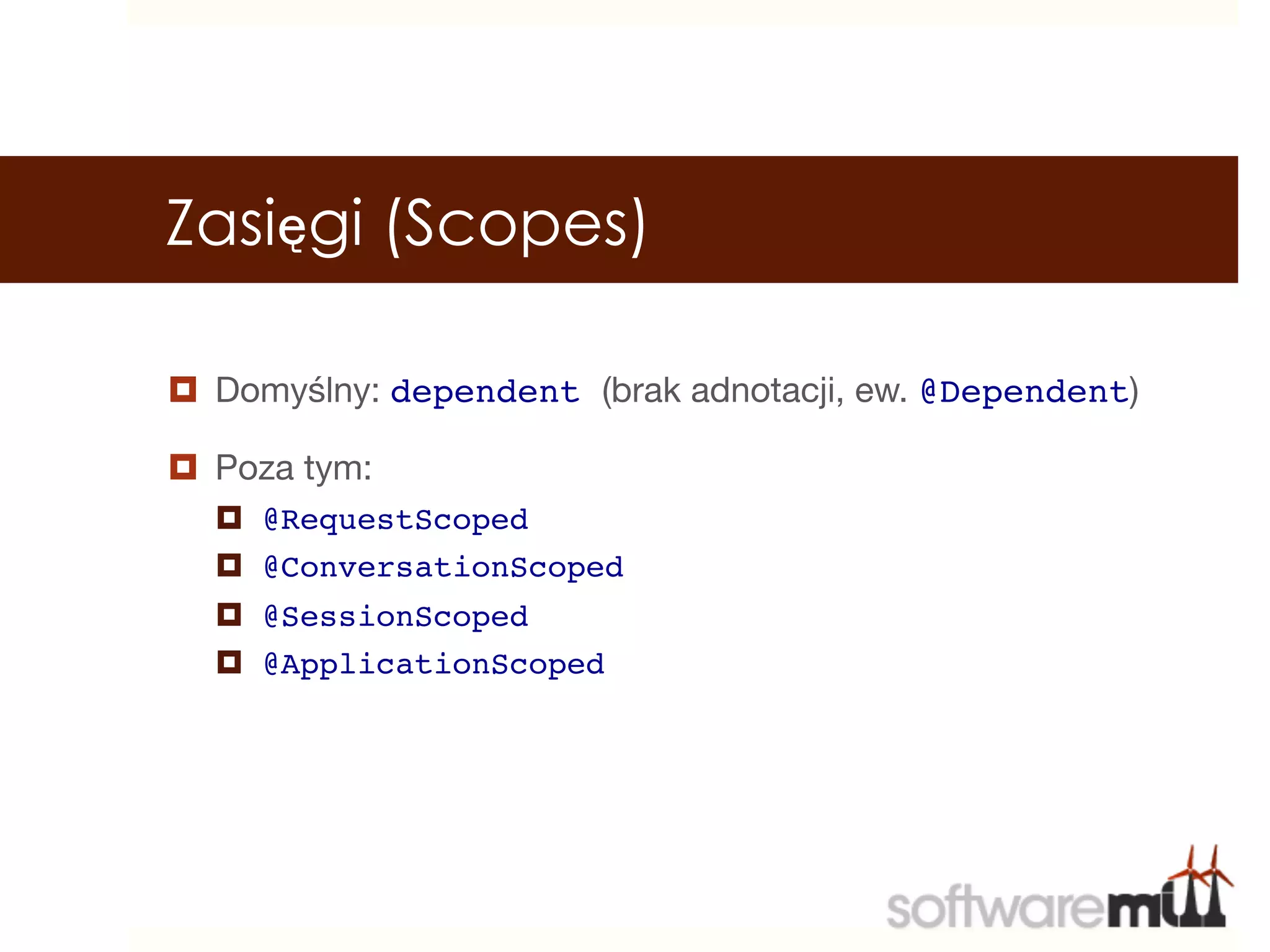 Zasięgi (Scopes)

¤  Domyślny: dependent (brak adnotacji, ew. @Dependent)!

¤  Poza tym: 
    ¤  @RequestScoped!
    ¤  @ConversationScoped!
    ¤  @SessionScoped!
    ¤  @ApplicationScoped!


 
