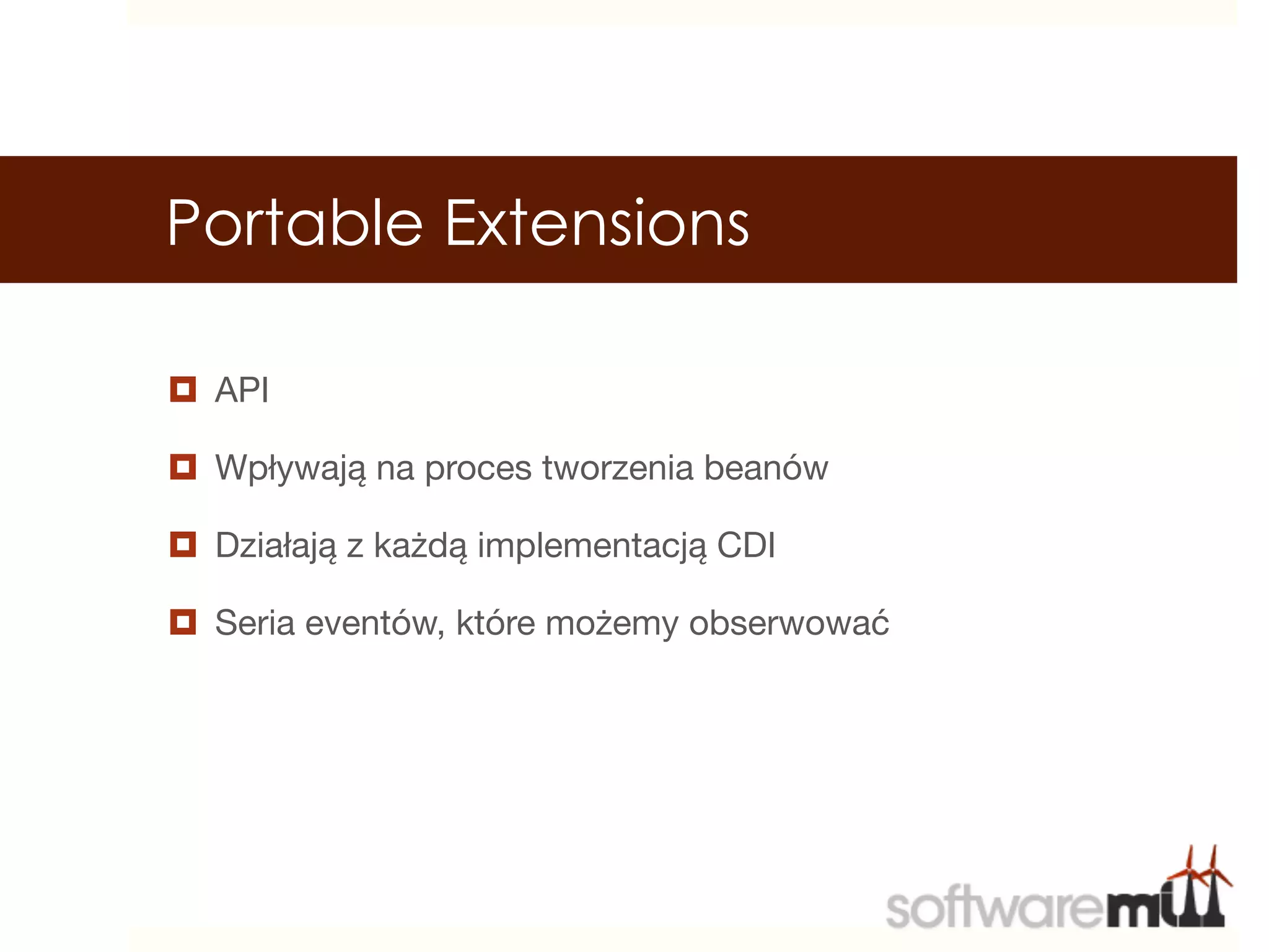 Portable Extensions

¤  API

¤  Wpływają na proces tworzenia beanów

¤  Działają z każdą implementacją CDI

¤  Seria eventów, które możemy obserwować


 