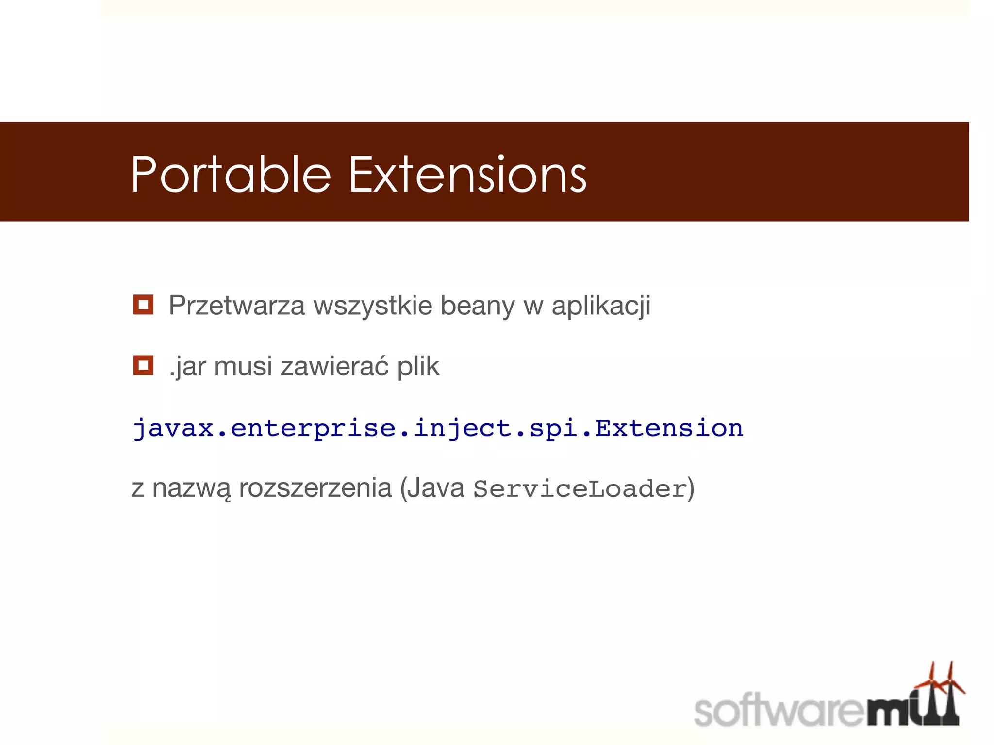 Portable Extensions

¤  Przetwarza wszystkie beany w aplikacji

¤  .jar musi zawierać plik

javax.enterprise.inject.spi.Extension

z nazwą rozszerzenia (Java ServiceLoader) 
 