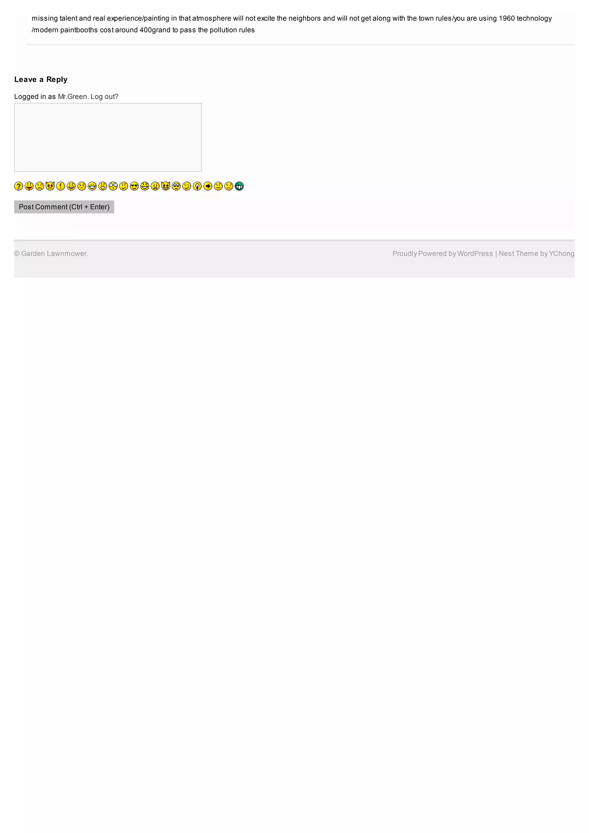 missing talent and real experience/painting in that atmosphere will not excite the neighbors and will not get along with the town rules/you are using 1960 technology
     /modern paintbooths cost around 400grand to pass the pollution rules




Leave a Reply

Logged in as Mr.Green. Log out?




 Post Comment (Ctrl + Enter)




© Garden Lawnmower.                                                                                                    Proudly Powered by WordPress | Nest Theme by YChong
 