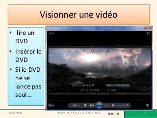 Visionner une vidéo
• lire un
  DVD
• Insérer le
  DVD
• Si le DVD
  ne se
  lance pas
  seul…

07/02/2013       @telier - Médiathèque de Lorient - 2013   172
 
