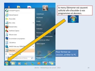 • Arrêter : Pour un arrêt complet de l'ordinateur.

• Mettre en veille : La mise en veille est utile si vous souhaitez
  retrouver votre session de travail un peu plus tard dans la
  journée

• Fermer la session : Si vous souhaitez uniquement vous
  déconnecter de votre compte utilisateur.
• Se connecter à votre compte utilisateur est une opération très
  rapide - de l'ordre de quelques secondes uniquement.

• Redémarrer : L'action de redémarrer l'ordinateur sous-entend un
  arrêt complet de la machine, suivi d'un redémarrage dans la
  foulée. Cette option peut se révéler utile lorsque l'installation
  d'un nouveau logiciel nécessite un redémarrage complet du
  système.
  07/02/2013             @telier - Médiathèque de Lorient - 2013     28
 