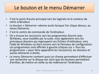 Si l’ordinateur est portable?
• Avez-vous déjà essayé de fermer le capot de
  votre PC portable alors qu'il est en marche?
• En règle générale, le PC passe
  automatiquement en mode "Hibernation".

• Les détails techniques de cet état varient en
  fonction du fabricant et du modèle.


07/02/2013           @telier - Médiathèque de Lorient - 2013   29
 