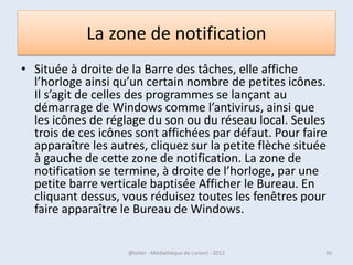 Le mode "Hibernation"
• Le mode "Hibernation" correspond à un état
  de veille "profonde".
• Avec cette modalité, la machine est alors plus
  facilement transportable et cela permet
  d'économiser de la batterie lors de vos
  déplacements.
• Si vous souhaitez éteindre complètement
  votre machine, il est préférable de passer par
  le menu Démarrer/Arrêter.
07/02/2013        @telier - Médiathèque de Lorient - 2013   30
 