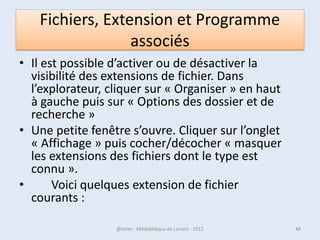 Le bureau de Windows 8

• Le bureau à lui aussi subit une refonte, même
  si on retrouve des airs de Windows 7.
• Le changement majeur est la disparition du
  menu démarrer au profit d’un menu latéral
  qui apparait en pointant la souris en haut à
  droite.
• Ce menu vous offre plusieurs possibilités.


07/02/2013       @telier - Médiathèque de Lorient - 2013   48
 