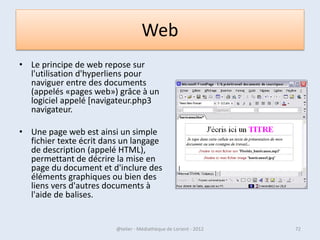 Les modes d'affichage
• Un outil très pratique puisqu'il vous permet
  d'afficher de différentes manières votre fenêtre :
  avec des grosses miniatures si ce sont des images, en
  tableau si ce sont des fichiers ...




07/02/2013         @telier - Médiathèque de Lorient - 2013   72
 
