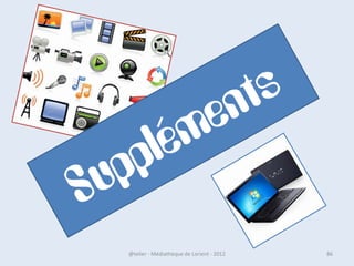 • Il est possible de faire
  reparaître l'arborescence
• Démarrer > Panneau de
  configuration > Apparence et
  personnalisation > Options
  des dossiers > cocher
  Développer automatiquement
  jusqu'au dossier actif > Ok




07/02/2013          @telier - Médiathèque de Lorient - 2013   86
 