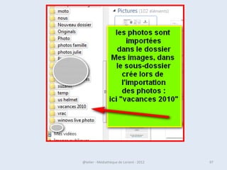 Fichiers, Extension et Programme
                     associés
• Il est possible d’activer ou de désactiver la
  visibilité des extensions de fichier. Dans
  l’explorateur, cliquer sur « Organiser » en haut
  à gauche puis sur « Options des dossier et de
  recherche »
• Une petite fenêtre s’ouvre. Cliquer sur l’onglet
  « Affichage » puis cocher/décocher « masquer
  les extensions des fichiers dont le type est
  connu ».
•      Voici quelques extension de fichier
  courants :

07/02/2013        @telier - Médiathèque de Lorient - 2013   97
 