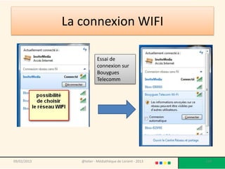 La connexion WIFI

                         Essai de
                         connexion sur
                         Bouygues
                         Telecomm




09/02/2013      @telier - Médiathèque de Lorient - 2013   119
 