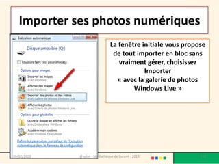 Importer ses photos numériques
                                La fenêtre initiale vous propose
                                 de tout importer en bloc sans
                                   vraiment gérer, choisissez
                                            Importer
                                   « avec la galerie de photos
                                        Windows Live »




09/02/2013   @telier - Médiathèque de Lorient - 2013          153
 