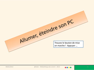 Trouvez le bouton de mise
                                            en marche ! Appuyer …




09/02/2013   @telier - Médiathèque de Lorient - 2013                    18
 