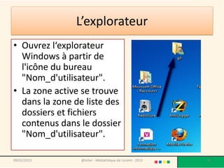 L’explorateur
• Ouvrez l‘explorateur
  Windows à partir de
  l'icône du bureau
  "Nom_d'utilisateur".
• La zone active se trouve
  dans la zone de liste des
  dossiers et fichiers
  contenus dans le dossier
  "Nom_d'utilisateur".

09/02/2013       @telier - Médiathèque de Lorient - 2013   78
 