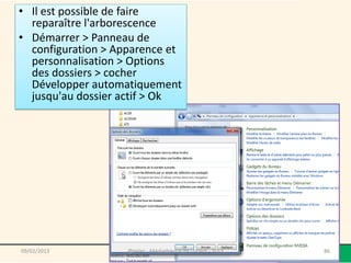 • Il est possible de faire
  reparaître l'arborescence
• Démarrer > Panneau de
  configuration > Apparence et
  personnalisation > Options
  des dossiers > cocher
  Développer automatiquement
  jusqu'au dossier actif > Ok




09/02/2013          @telier - Médiathèque de Lorient - 2013   86
 