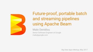 Future-proof, portable batch
and streaming pipelines
using Apache Beam
Malo Deniélou
Senior Software Engineer at Google
malo@google.com
Big Data Apps Meetup, May 2017
 