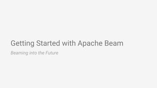 Getting Started with Apache Beam
Beaming into the Future
 