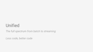 Unified
The full spectrum from batch to streaming
Less code, better code
 