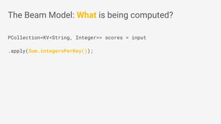 PCollection<KV<String, Integer>> scores = input
.apply(Sum.integersPerKey());
The Beam Model: What is being computed?
 
