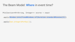 PCollection<KV<String, Integer>> scores = input
.apply(Window.into(FixedWindows.of(Duration.standardMinutes(2)))
.apply(Sum.integersPerKey());
The Beam Model: Where in event time?
 