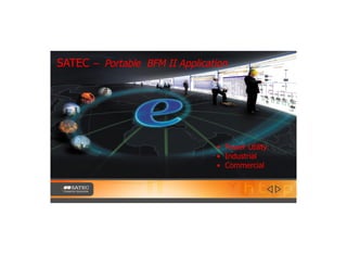 SATEC – Portable BFM II Application
• Power Utility
• Industrial
• Commercial
 