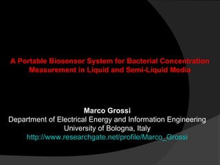 A Portable Biosensor System for Bacterial Concentration
Measurement in Liquid and Semi-Liquid Media
Marco Grossi
Department of Electrical Energy and Information Engineering
University of Bologna, Italy
http://www.researchgate.net/profile/Marco_Grossi
 