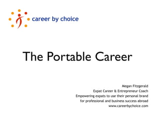 The Portable Career

                                      Megan Fitzgerald
                    Expat Career & Entrepreneur Coach
         Empowering expats to use their personal brand
           for professional and business success abroad
                              www.careerbychoice.com
 