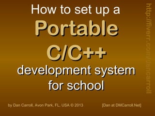 PortablePortable
C/C++C/C++
development systemdevelopment system
for schoolfor school
How to set up a
by Dan Carroll, Avon Park, FL, USA © 2013 [Dan at DMCarroll.Net]
http://fiverr.com/dancarrollhttp://fiverr.com/dancarroll
 