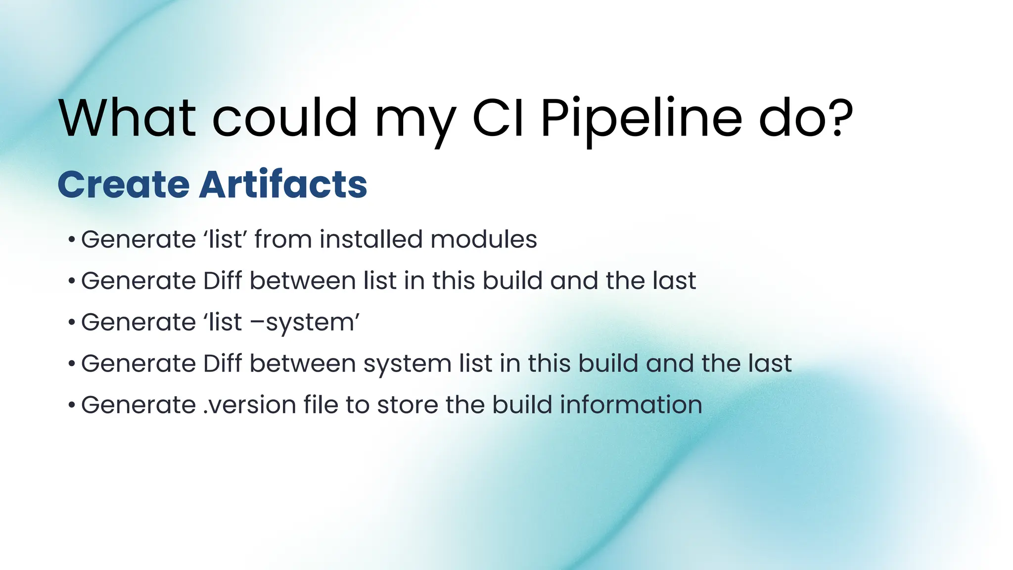 • Generate ‘list’ from installed modules
• Generate Diff between list in this build and the last
• Generate ‘list –system’
• Generate Diff between system list in this build and the last
• Generate .version file to store the build information
What could my CI Pipeline do?
Create Artifacts
 
