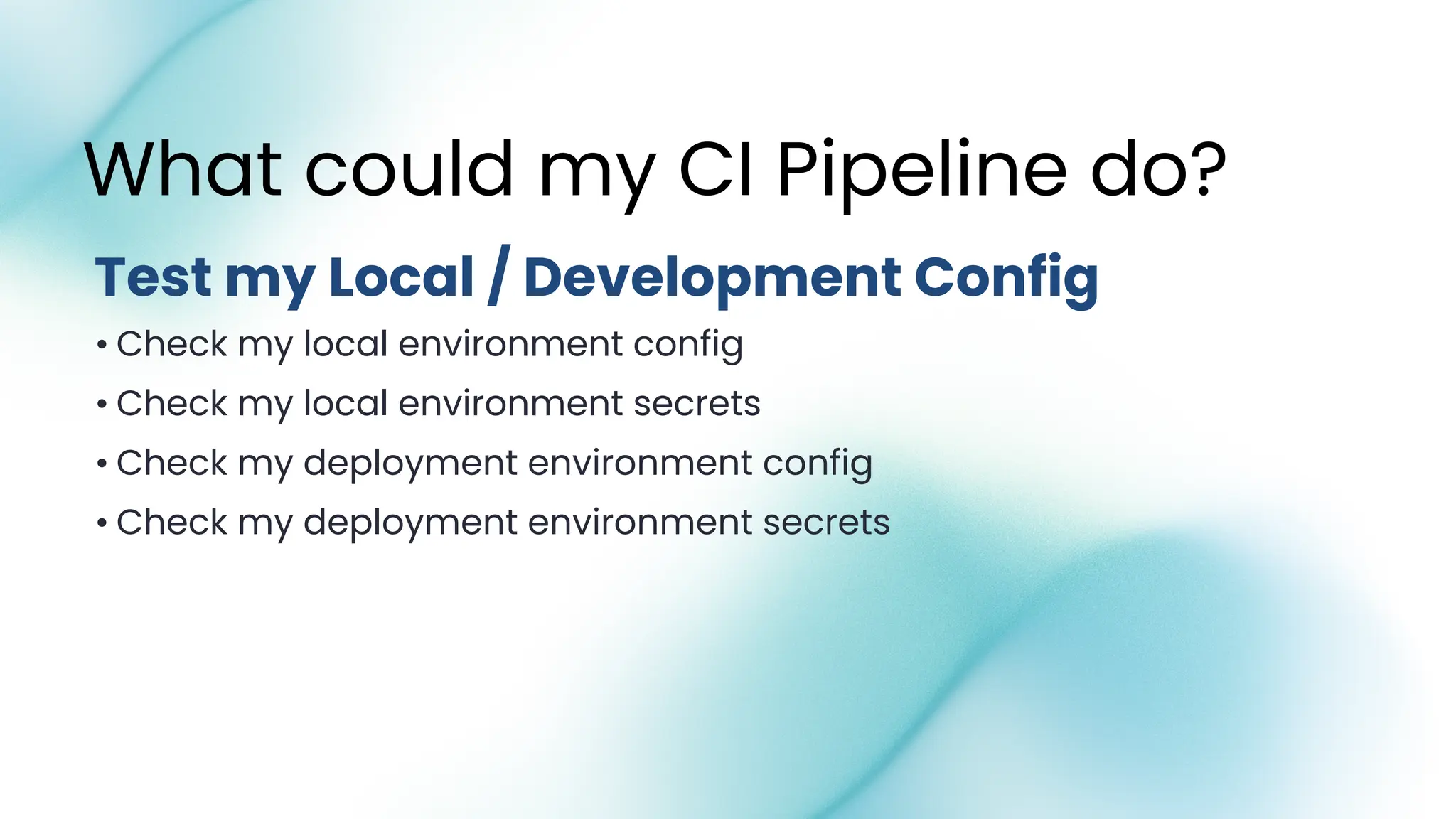 • Check my local environment config
• Check my local environment secrets
• Check my deployment environment config
• Check my deployment environment secrets
What could my CI Pipeline do?
Test my Local / Development Config
 