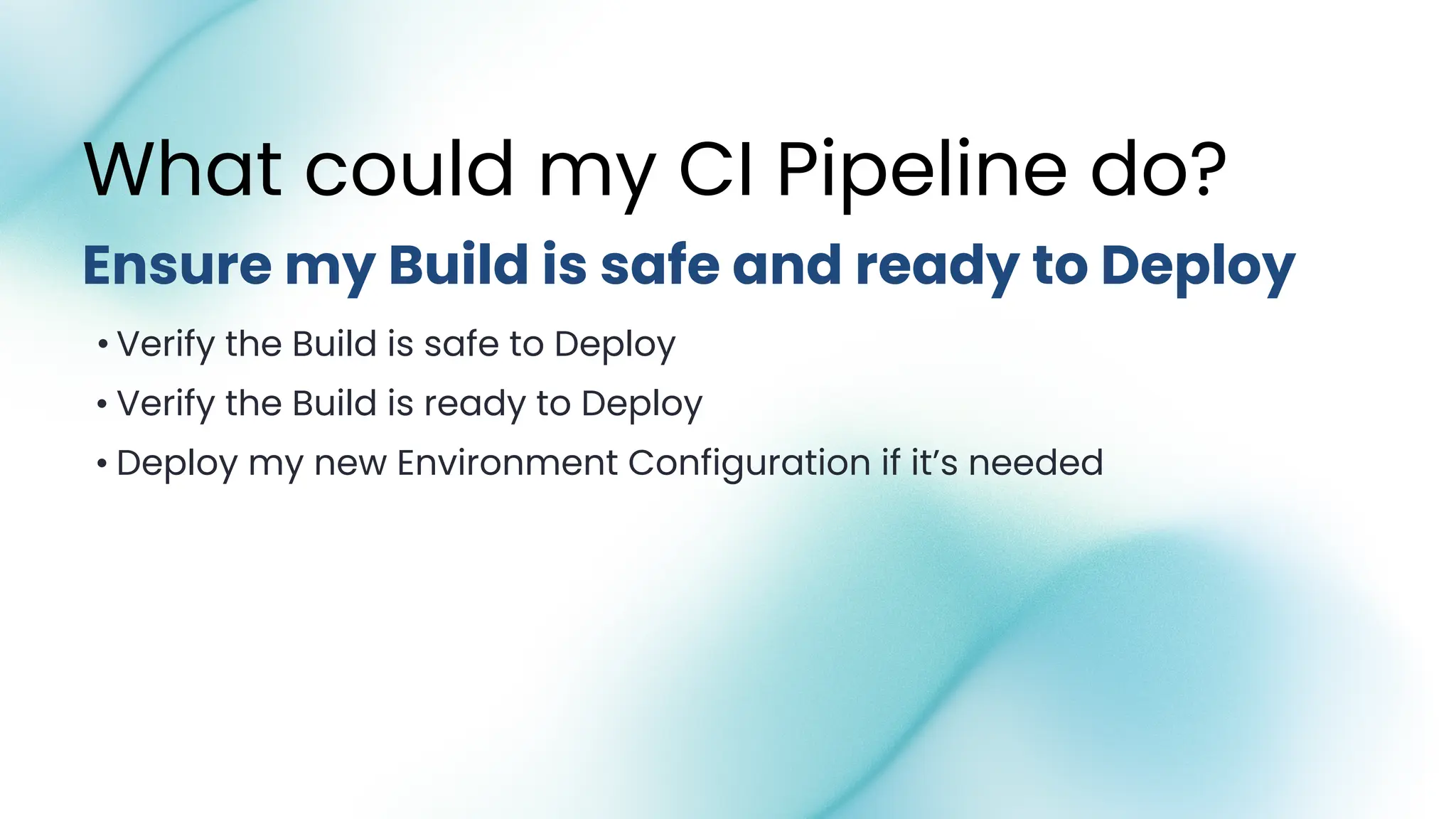 • Verify the Build is safe to Deploy
• Verify the Build is ready to Deploy
• Deploy my new Environment Configuration if it’s needed
What could my CI Pipeline do?
Ensure my Build is safe and ready to Deploy
 