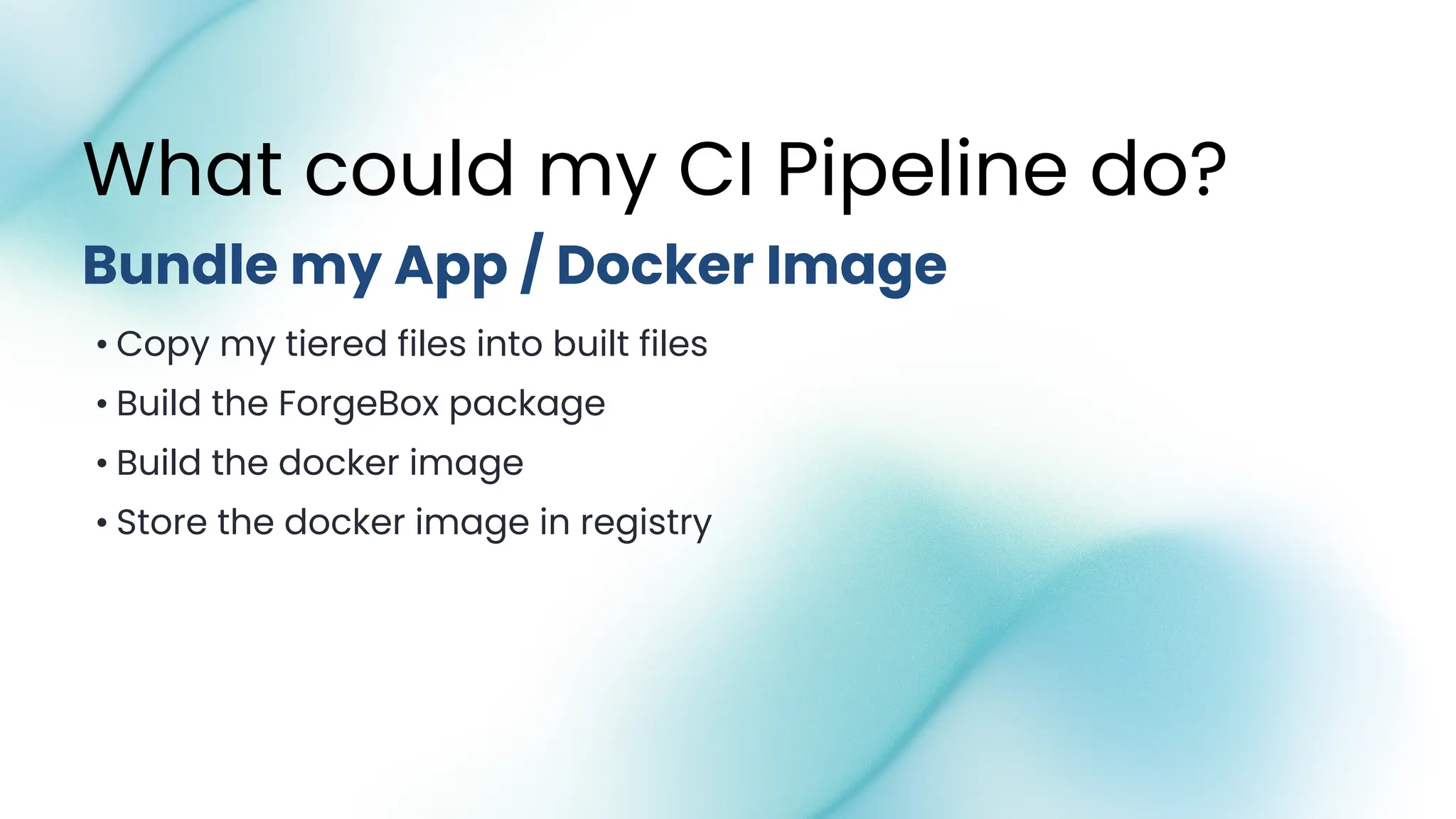 • Copy my tiered files into built files
• Build the ForgeBox package
• Build the docker image
• Store the docker image in registry
What could my CI Pipeline do?
Bundle my App / Docker Image
 