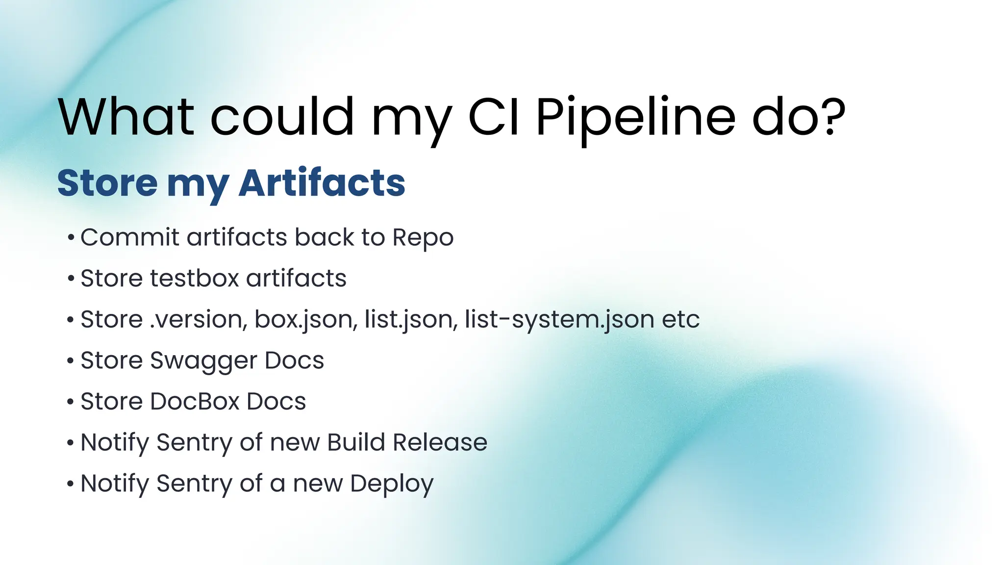 • Commit artifacts back to Repo
• Store testbox artifacts
• Store .version, box.json, list.json, list-system.json etc
• Store Swagger Docs
• Store DocBox Docs
• Notify Sentry of new Build Release
• Notify Sentry of a new Deploy
What could my CI Pipeline do?
Store my Artifacts
 