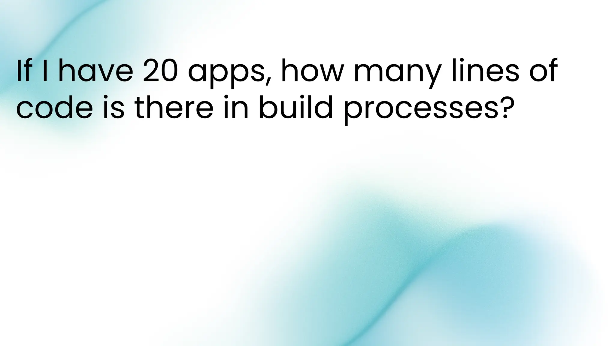 If I have 20 apps, how many lines of
code is there in build processes?
 