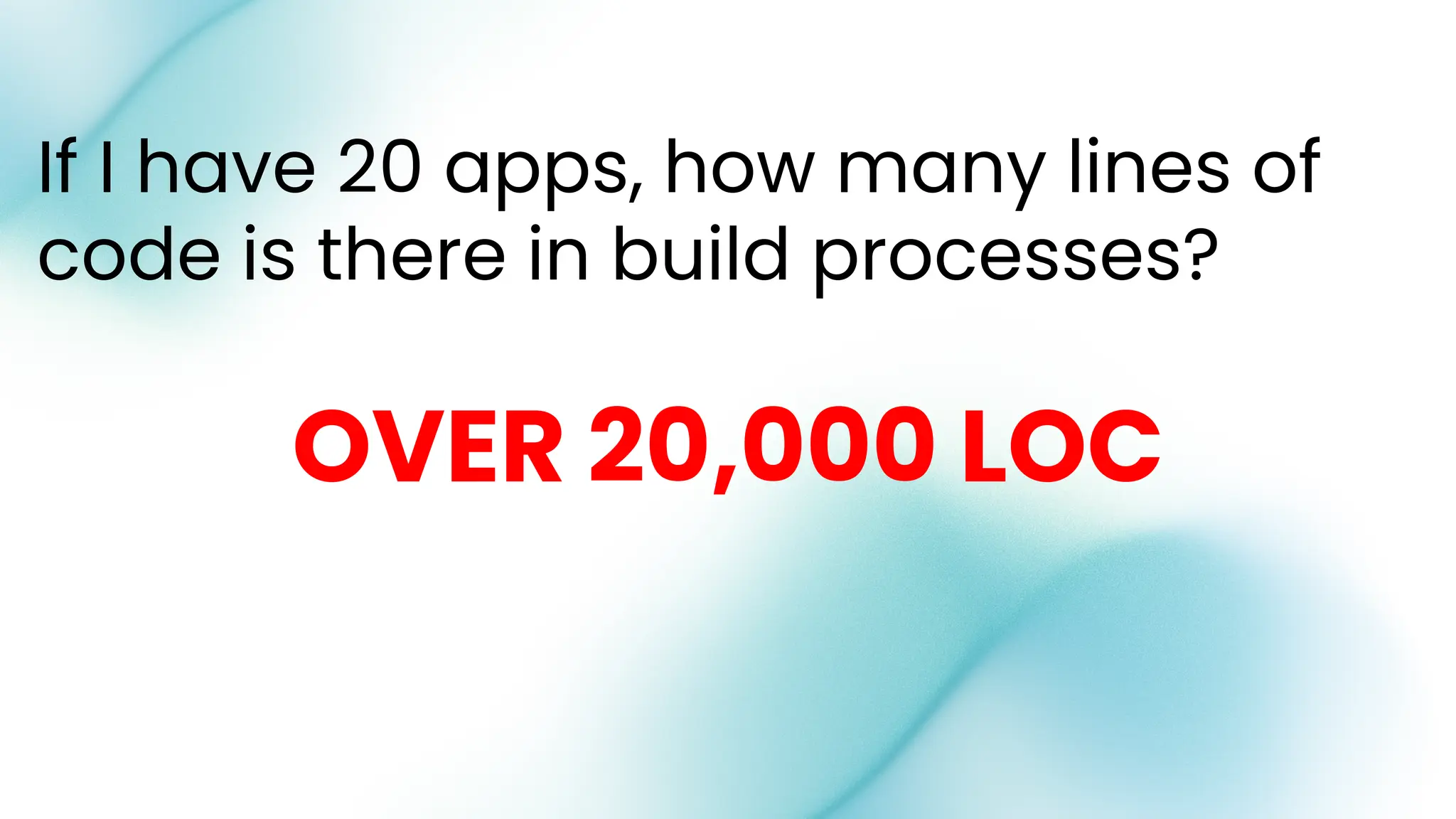If I have 20 apps, how many lines of
code is there in build processes?
OVER 20,000 LOC
 