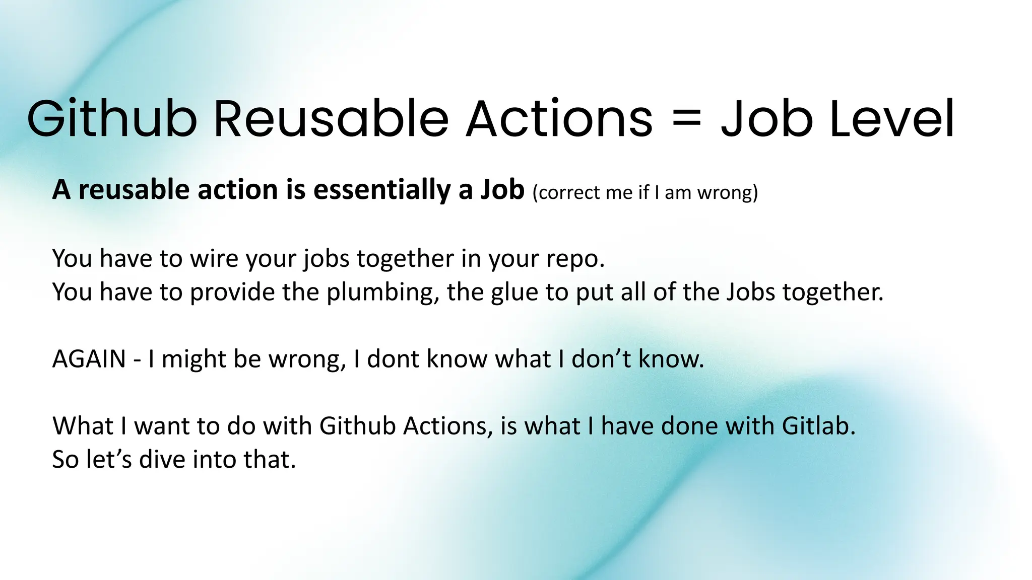 Github Reusable Actions = Job Level
A reusable action is essentially a Job (correct me if I am wrong)
You have to wire your jobs together in your repo.
You have to provide the plumbing, the glue to put all of the Jobs together.
AGAIN - I might be wrong, I dont know what I don’t know.
What I want to do with Github Actions, is what I have done with Gitlab.
So let’s dive into that.
 