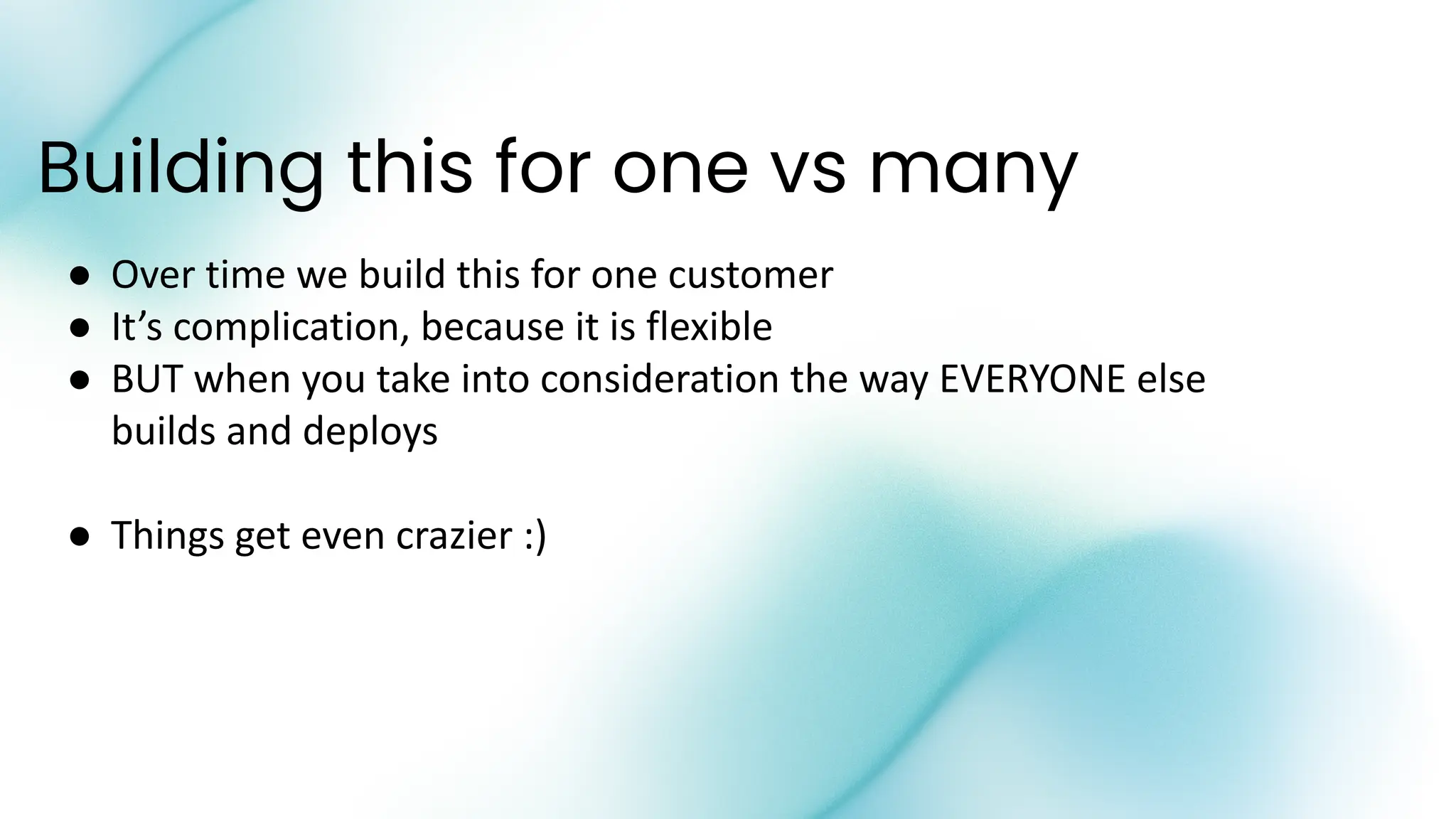 Building this for one vs many
● Over time we build this for one customer
● It’s complication, because it is flexible
● BUT when you take into consideration the way EVERYONE else
builds and deploys
● Things get even crazier :)
 