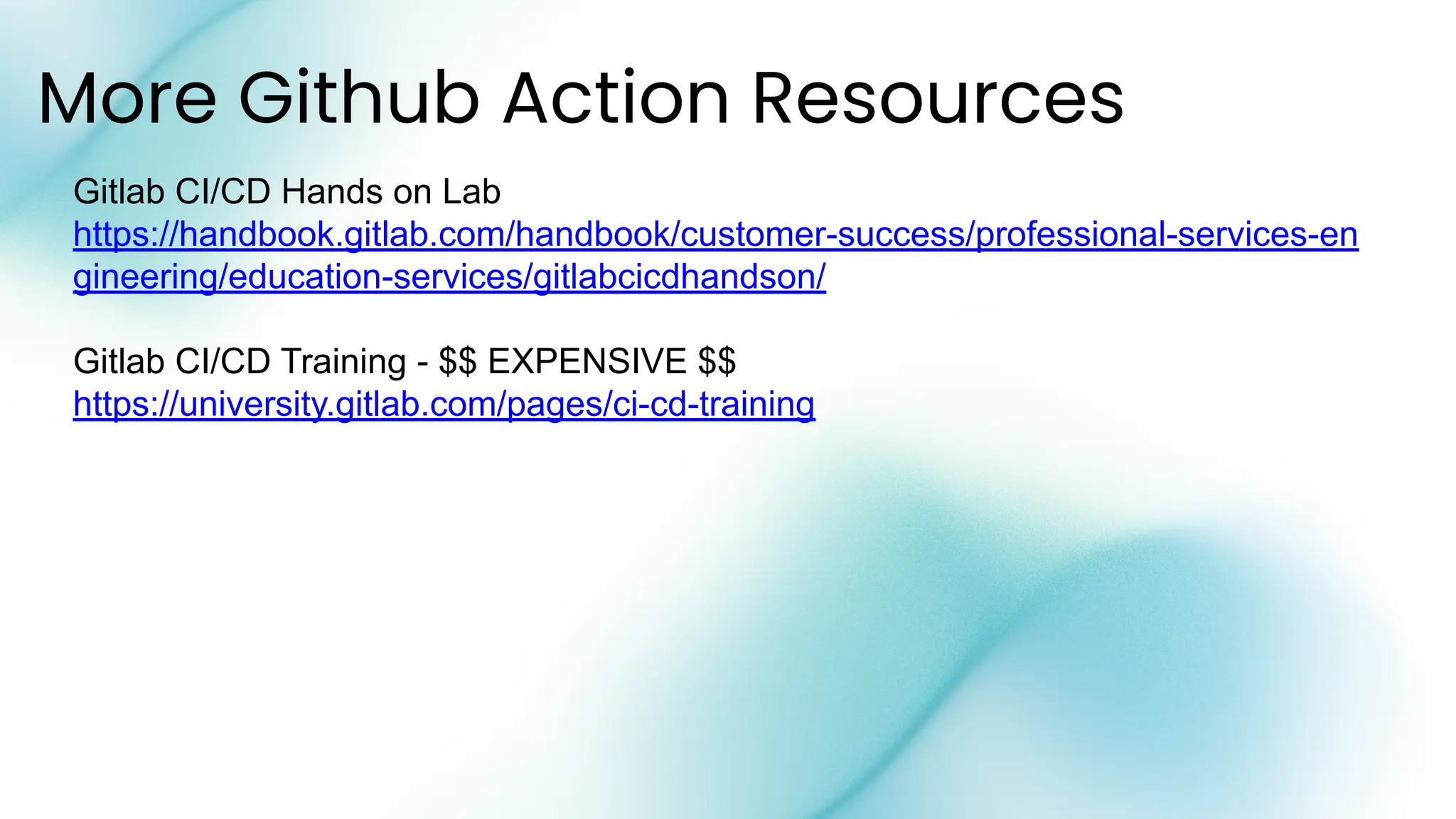 More Github Action Resources
Gitlab CI/CD Hands on Lab
https://handbook.gitlab.com/handbook/customer-success/professional-services-en
gineering/education-services/gitlabcicdhandson/
Gitlab CI/CD Training - $$ EXPENSIVE $$
https://university.gitlab.com/pages/ci-cd-training
 