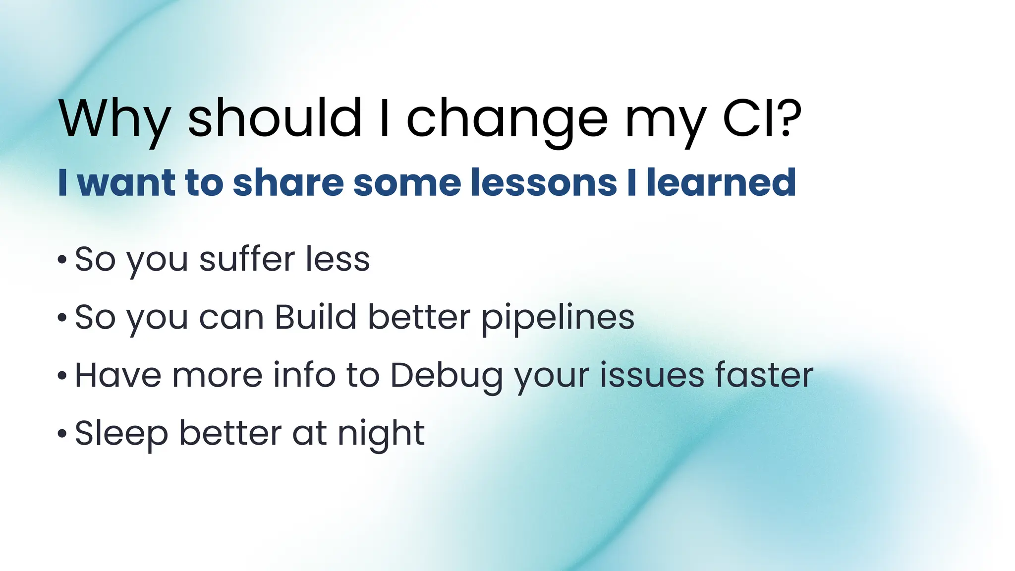 •So you suffer less
•So you can Build better pipelines
•Have more info to Debug your issues faster
•Sleep better at night
I want to share some lessons I learned
Why should I change my CI?
 