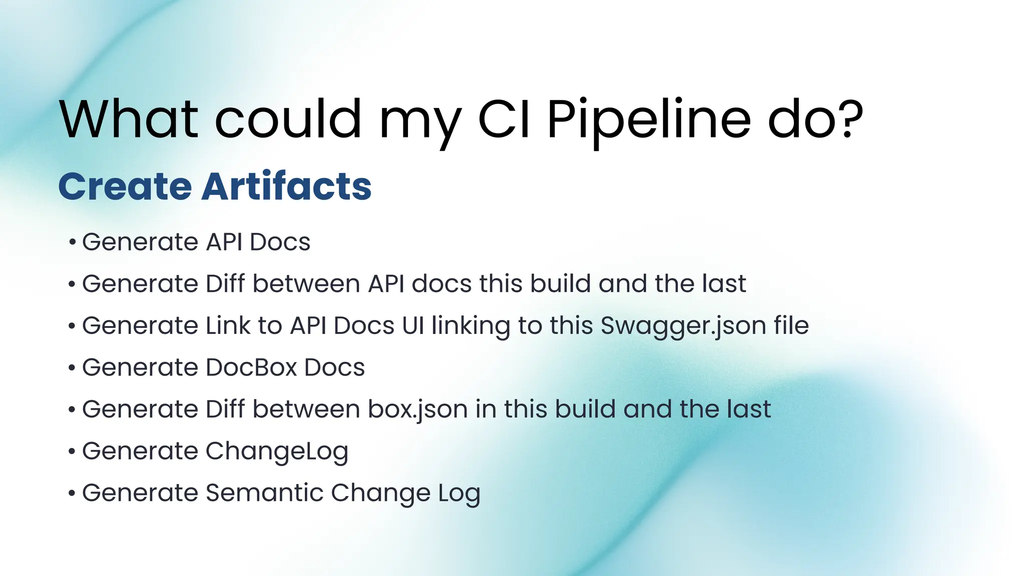 • Generate API Docs
• Generate Diff between API docs this build and the last
• Generate Link to API Docs UI linking to this Swagger.json file
• Generate DocBox Docs
• Generate Diff between box.json in this build and the last
• Generate ChangeLog
• Generate Semantic Change Log
Create Artifacts
What could my CI Pipeline do?
 