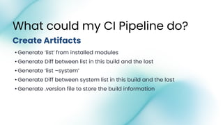 • Generate ‘list’ from installed modules
• Generate Diff between list in this build and the last
• Generate ‘list –system’
• Generate Diff between system list in this build and the last
• Generate .version file to store the build information
What could my CI Pipeline do?
Create Artifacts
 