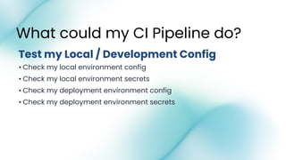 • Check my local environment config
• Check my local environment secrets
• Check my deployment environment config
• Check my deployment environment secrets
What could my CI Pipeline do?
Test my Local / Development Config
 