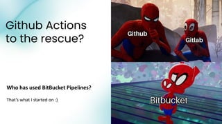 Github Actions
to the rescue?
Who has used BitBucket Pipelines?
That’s what I started on :)
 