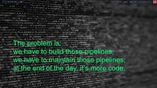 The problem is:
we have to build those pipelines,
we have to maintain those pipelines,
at the end of the day, it’s more code.
 