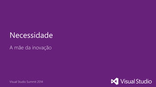 Visual Studio Summit 2014
A mãe da inovação
Necessidade
 