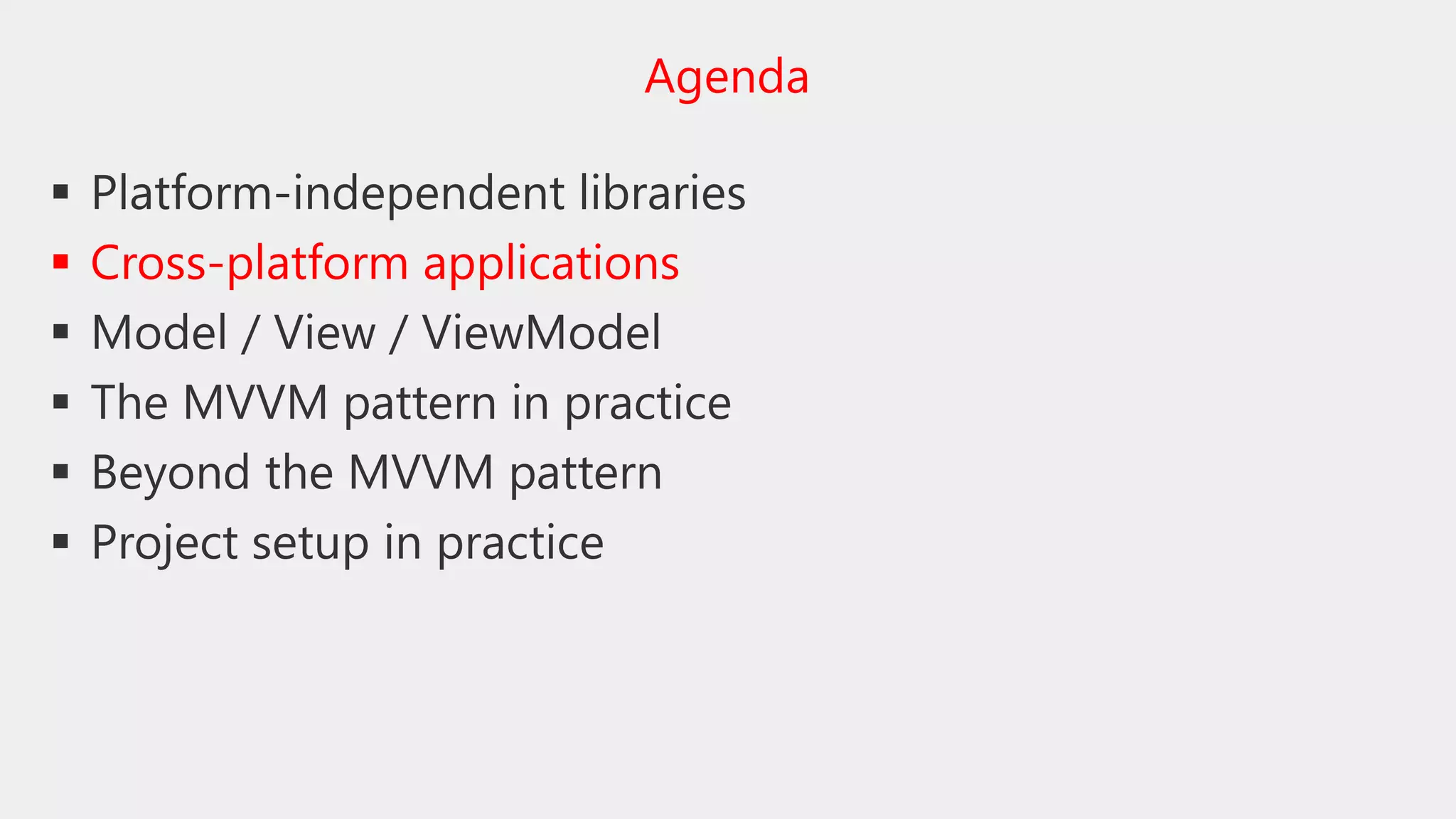  Platform-independent libraries
 Cross-platform applications
 Model / View / ViewModel
 The MVVM pattern in practice
 Beyond the MVVM pattern
 Project setup in practice
Agenda
 