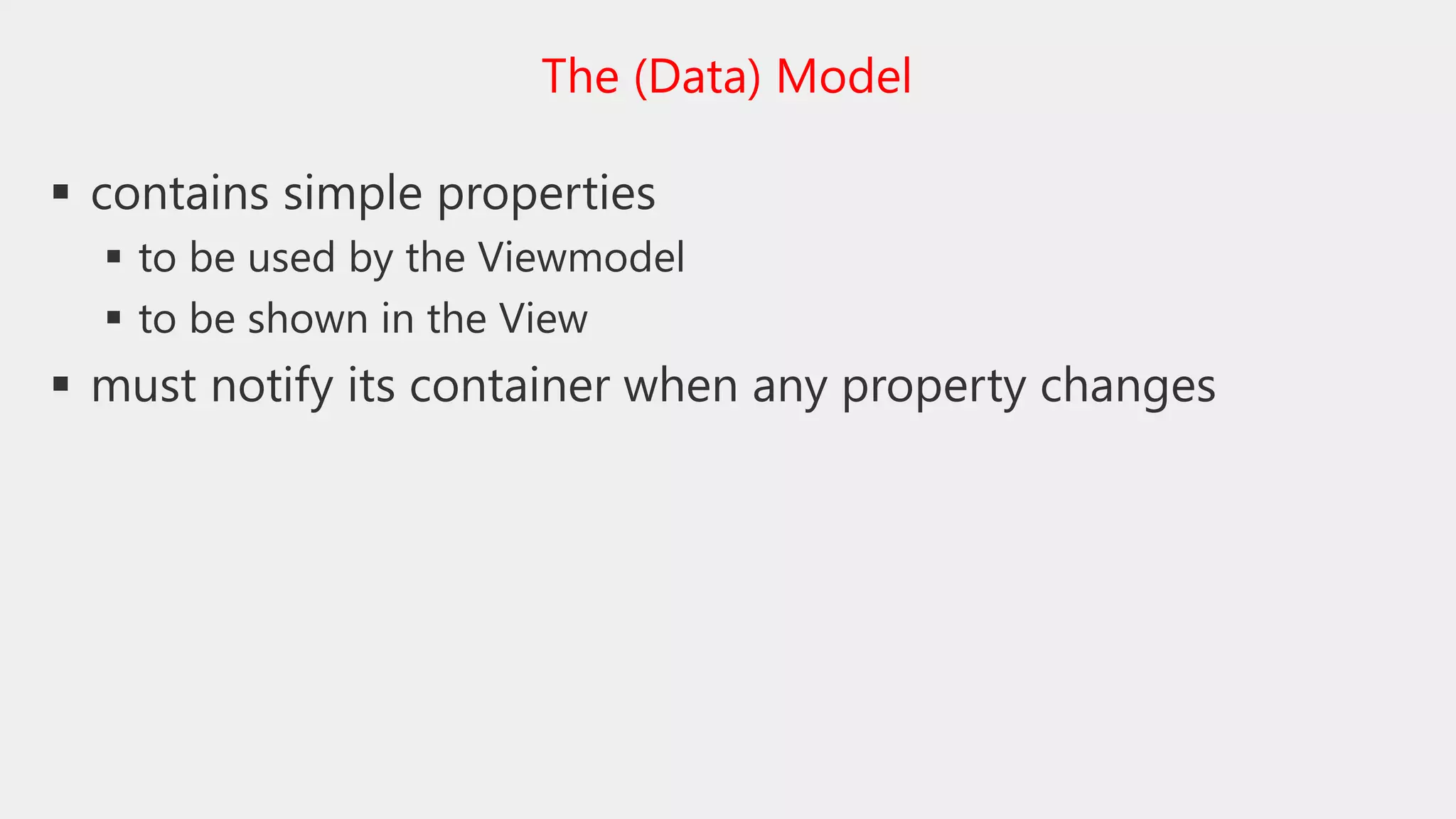  contains simple properties
 to be used by the Viewmodel
 to be shown in the View
 must notify its container when any property changes
The (Data) Model
 