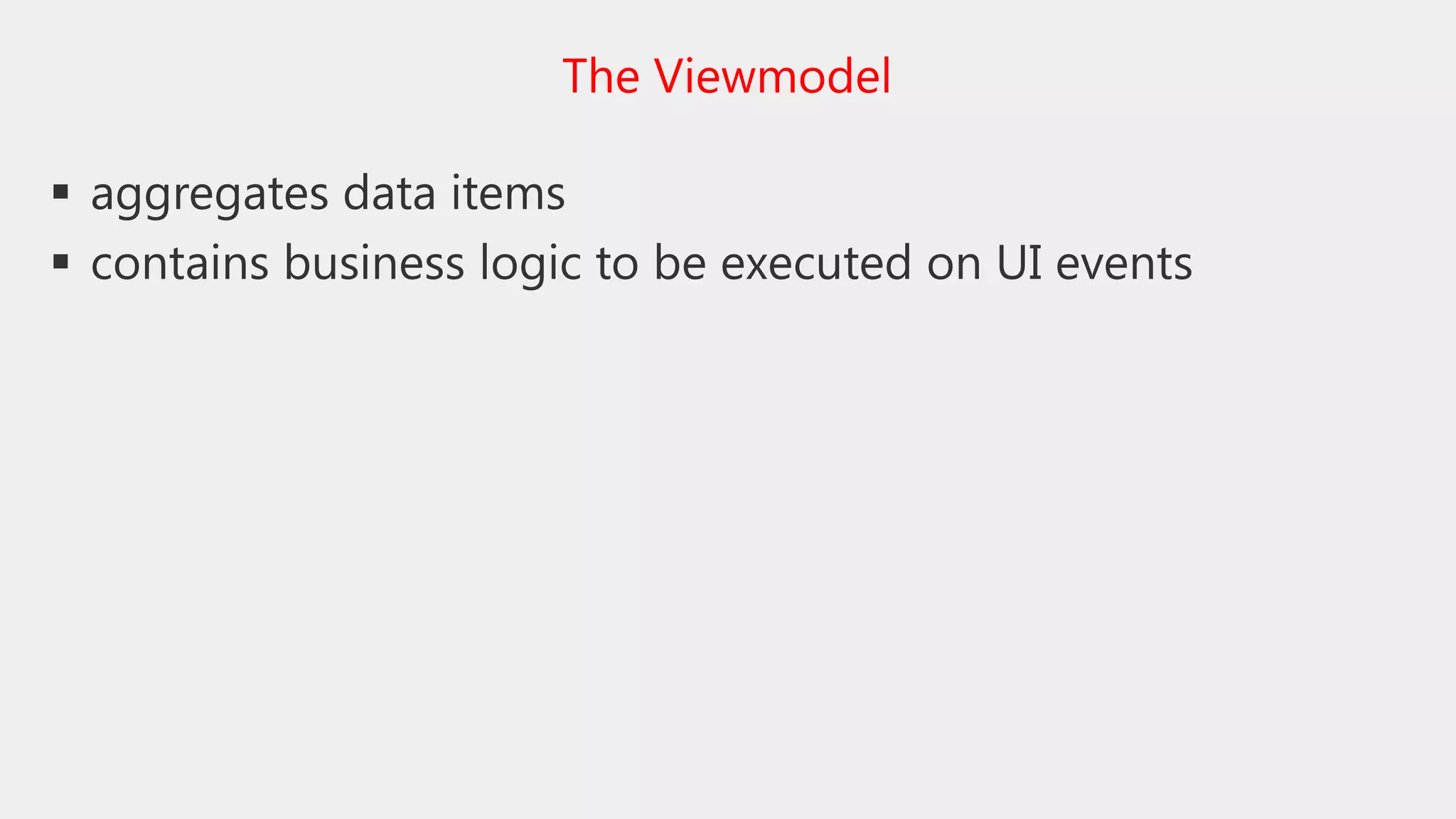  aggregates data items
 contains business logic to be executed on UI events
The Viewmodel
 