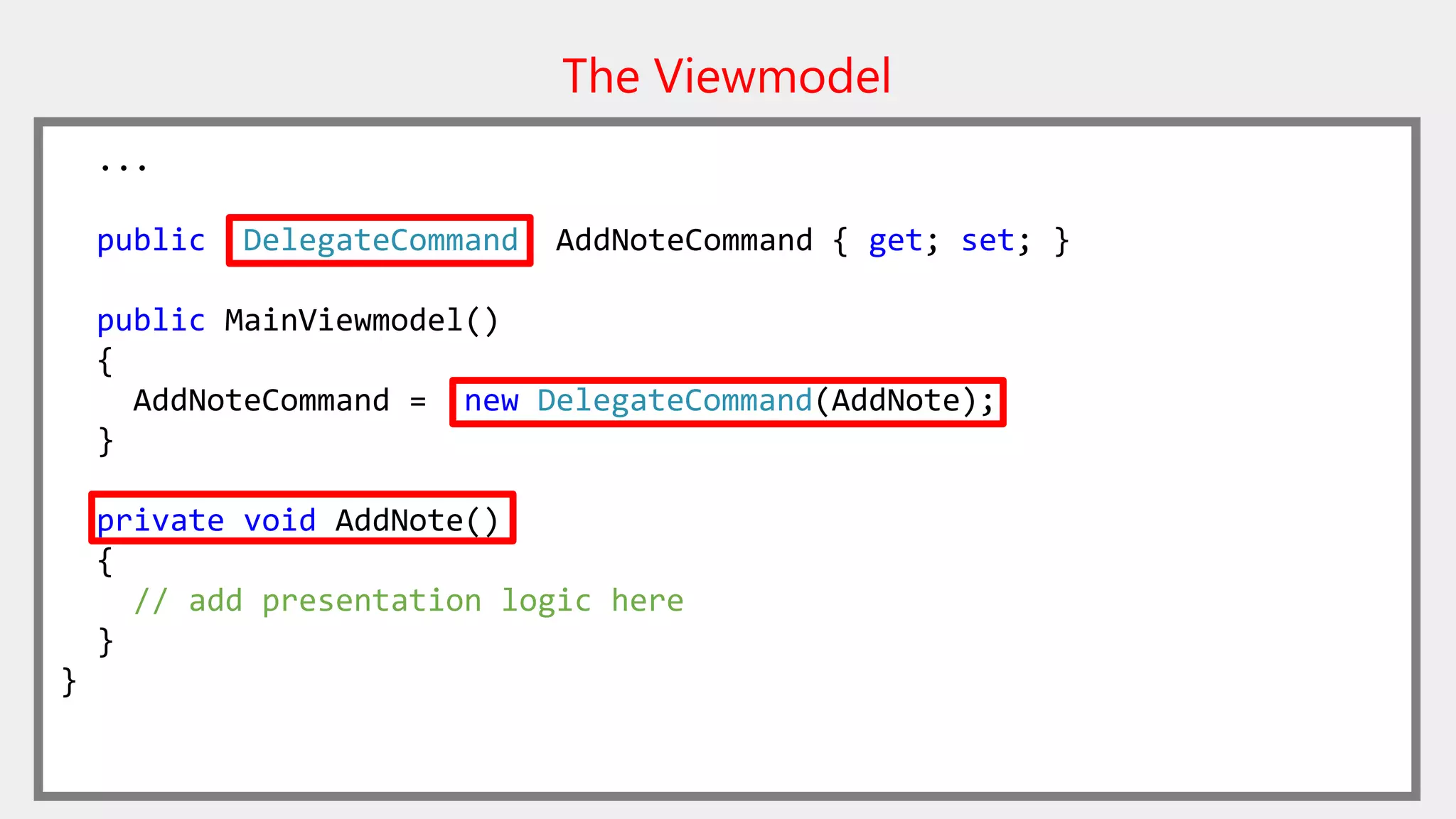 The Viewmodel
...
public DelegateCommand AddNoteCommand { get; set; }
public MainViewmodel()
{
AddNoteCommand = new DelegateCommand(AddNote);
}
private void AddNote()
{
// add presentation logic here
}
}
 