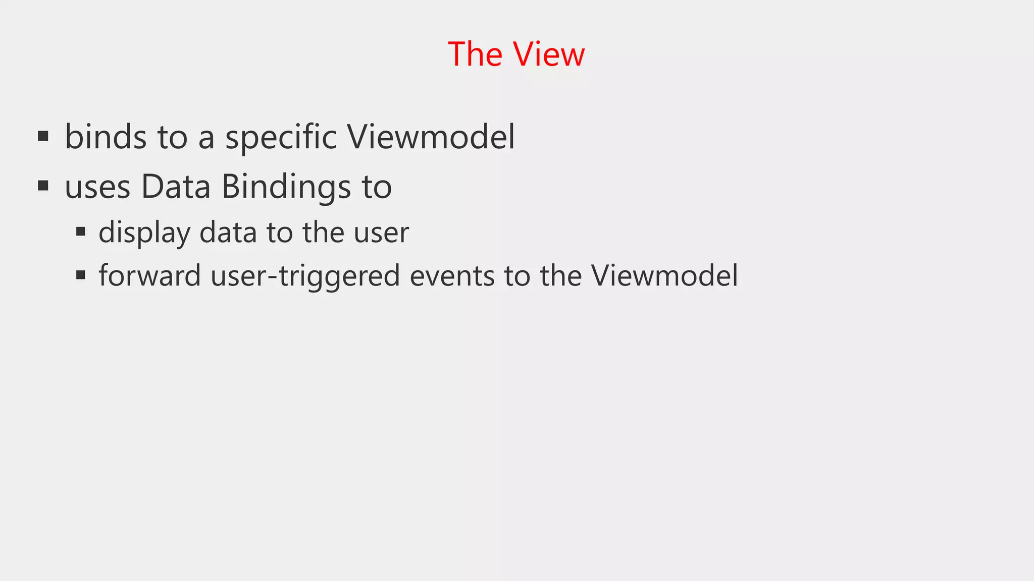  binds to a specific Viewmodel
 uses Data Bindings to
 display data to the user
 forward user-triggered events to the Viewmodel
The View
 